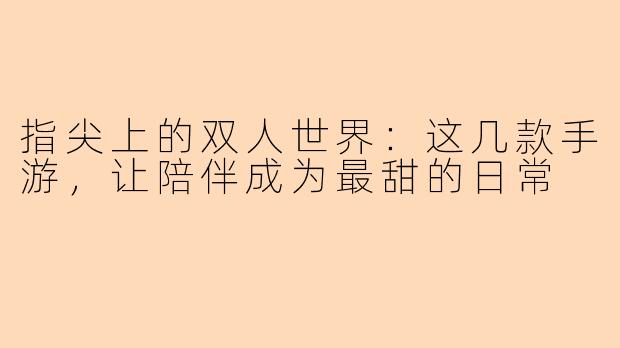 指尖上的双人世界：这几款手游，让陪伴成为最甜的日常