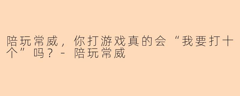 陪玩常威，你打游戏真的会“我要打十个”吗？
