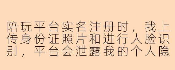 陪玩平台实名注册时，我上传身份证照片和进行人脸识别，平台会泄露我的个人隐私吗？
