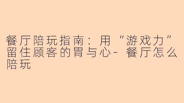 餐厅陪玩指南：用“游戏力”留住顾客的胃与心
