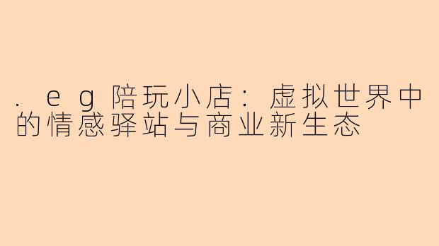 .eg陪玩小店：虚拟世界中的情感驿站与商业新生态