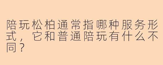 陪玩松柏通常指哪种服务形式，它和普通陪玩有什么不同？