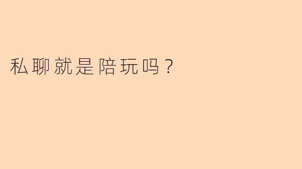 私聊就是陪玩吗？