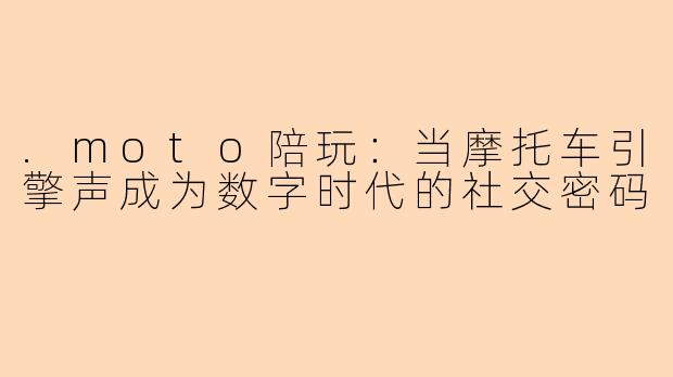 .moto陪玩：当摩托车引擎声成为数字时代的社交密码
