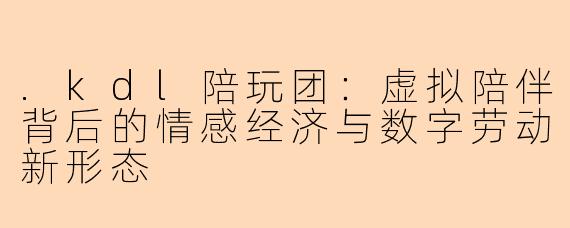 .kdl陪玩团：虚拟陪伴背后的情感经济与数字劳动新形态