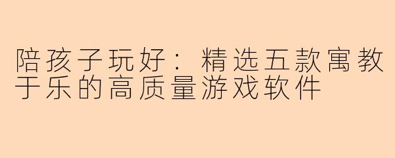 陪孩子玩好：精选五款寓教于乐的高质量游戏软件
