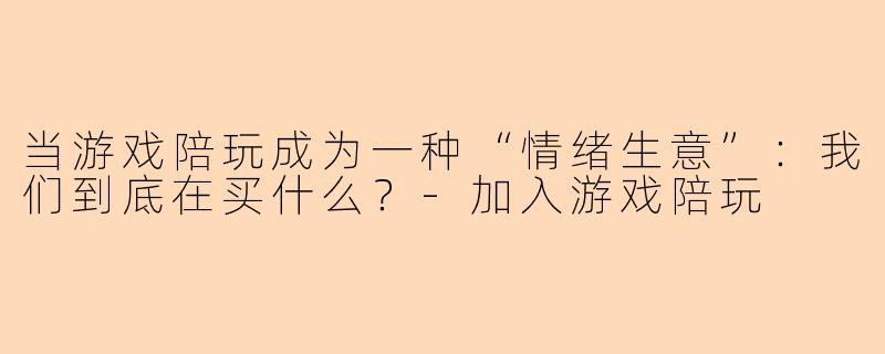 当游戏陪玩成为一种“情绪生意”：我们到底在买什么？