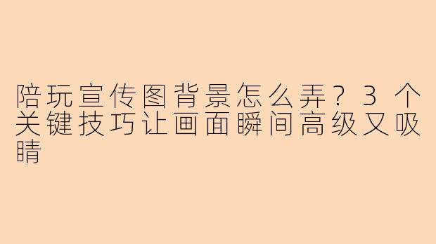 陪玩宣传图背景怎么弄？3个关键技巧让画面瞬间高级又吸睛