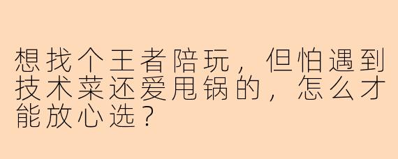 想找个王者陪玩，但怕遇到技术菜还爱甩锅的，怎么才能放心选？