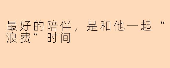最好的陪伴，是和他一起“浪费”时间