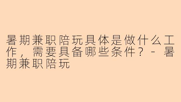 暑期兼职陪玩具体是做什么工作，需要具备哪些条件？