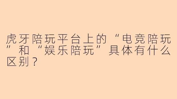 虎牙陪玩平台上的“电竞陪玩”和“娱乐陪玩”具体有什么区别？