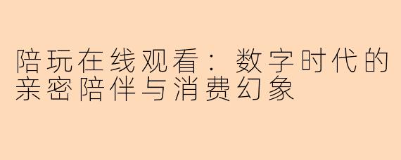 陪玩在线观看：数字时代的亲密陪伴与消费幻象