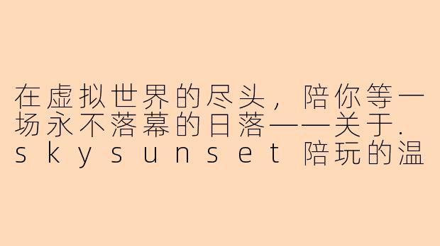 在虚拟世界的尽头，陪你等一场永不落幕的日落——关于.skysunset陪玩的温度与意义