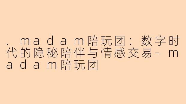 .madam陪玩团：数字时代的隐秘陪伴与情感交易