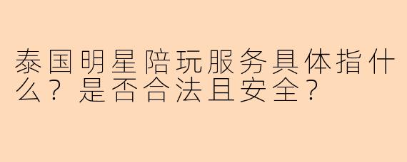 泰国明星陪玩服务具体指什么？是否合法且安全？