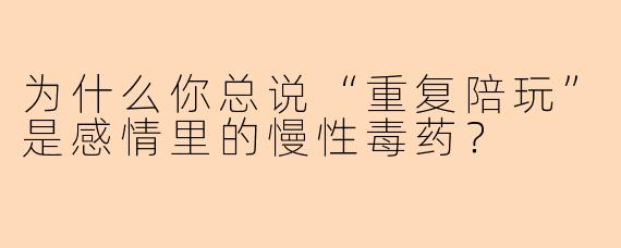为什么你总说“重复陪玩”是感情里的慢性毒药？