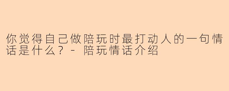 你觉得自己做陪玩时最打动人的一句情话是什么？