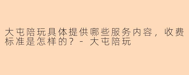 大屯陪玩具体提供哪些服务内容，收费标准是怎样的？