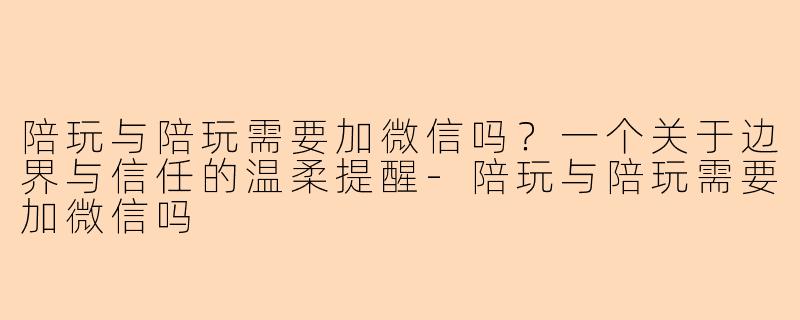 陪玩与陪玩需要加微信吗？一个关于边界与信任的温柔提醒