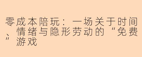零成本陪玩：一场关于时间、情绪与隐形劳动的“免费”游戏