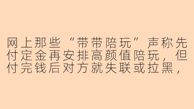网上那些“带带陪玩”声称先付定金再安排高颜值陪玩，但付完钱后对方就失联或拉黑，这种套路常见吗？
