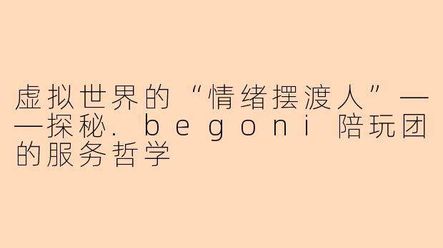 虚拟世界的“情绪摆渡人”——探秘.begoni陪玩团的服务哲学