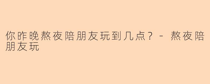 你昨晚熬夜陪朋友玩到几点？