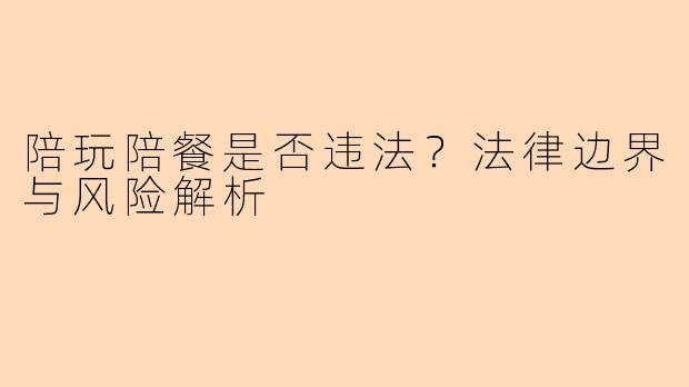 陪玩陪餐是否违法？法律边界与风险解析