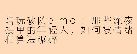 陪玩破防emo：那些深夜接单的年轻人，如何被情绪和算法碾碎