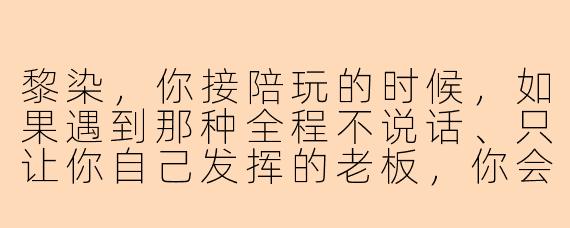 黎染，你接陪玩的时候，如果遇到那种全程不说话、只让你自己发挥的老板，你会怎么处理？