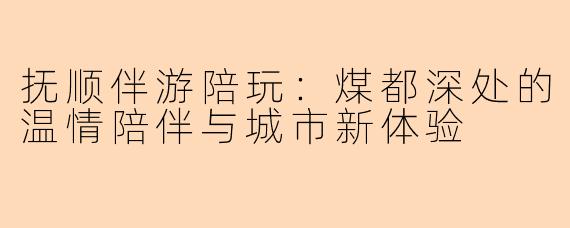 抚顺伴游陪玩：煤都深处的温情陪伴与城市新体验