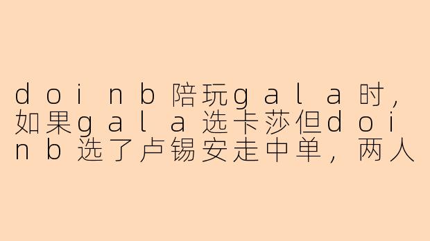 doinb陪玩gala时，如果gala选卡莎但doinb选了卢锡安走中单，两人在峡谷之巅双排撞车对面职业下路组，doinb疯狂标记gala让他TP支援但gala因为贪兵线没来，结果doinb被对面打野抓死后公屏打字“gala你lp（老婆）没了”，gala会怎么回应？