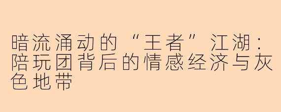 暗流涌动的“王者”江湖：陪玩团背后的情感经济与灰色地带