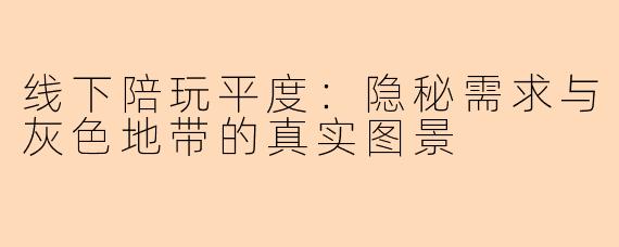 线下陪玩平度：隐秘需求与灰色地带的真实图景