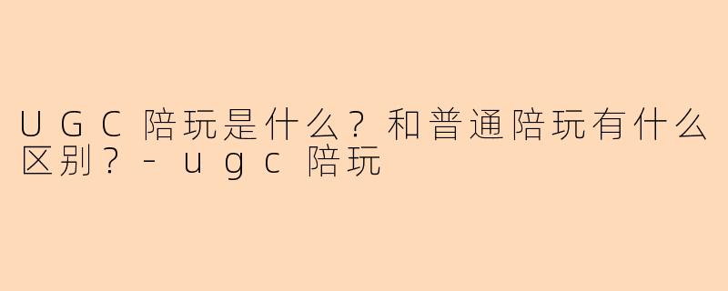 UGC陪玩是什么？和普通陪玩有什么区别？
