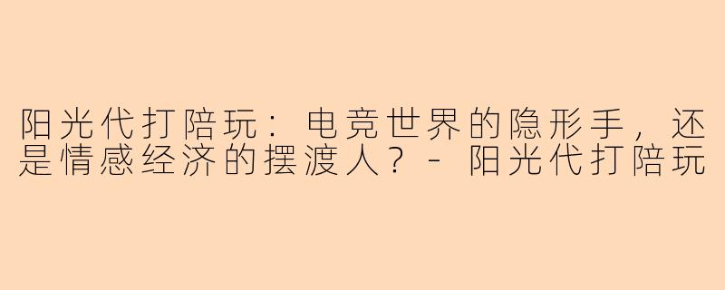 阳光代打陪玩：电竞世界的隐形手，还是情感经济的摆渡人？
