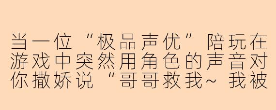 当一位“极品声优”陪玩在游戏中突然用角色的声音对你撒娇说“哥哥救我~我被打哭了”，你会怎么回应才能既接住戏又不显得油腻？