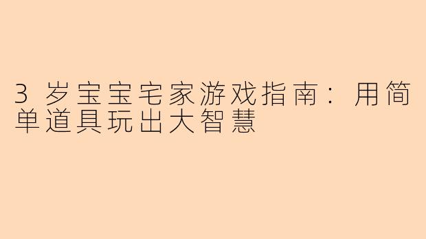 3岁宝宝宅家游戏指南：用简单道具玩出大智慧