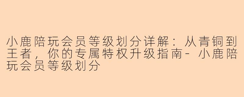 小鹿陪玩会员等级划分详解：从青铜到王者，你的专属特权升级指南
