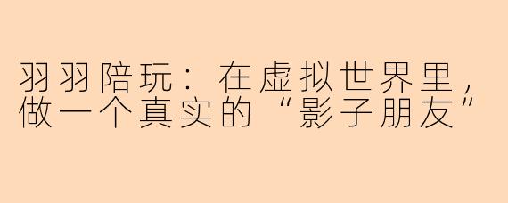 羽羽陪玩：在虚拟世界里，做一个真实的“影子朋友”