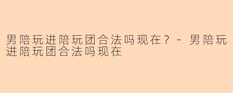 男陪玩进陪玩团合法吗现在？