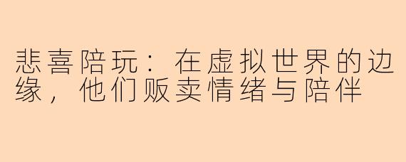 悲喜陪玩：在虚拟世界的边缘，他们贩卖情绪与陪伴