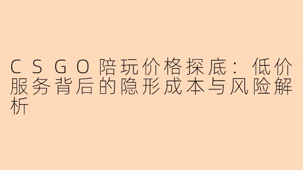 CSGO陪玩价格探底：低价服务背后的隐形成本与风险解析