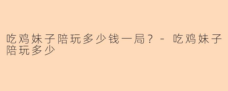吃鸡妹子陪玩多少钱一局？