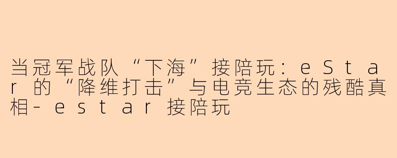 当冠军战队“下海”接陪玩：eStar的“降维打击”与电竞生态的残酷真相