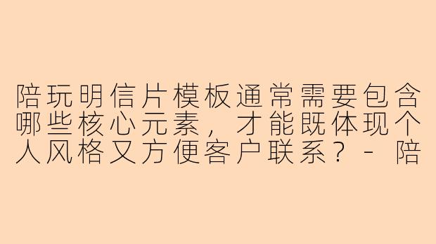 陪玩明信片模板通常需要包含哪些核心元素，才能既体现个人风格又方便客户联系？