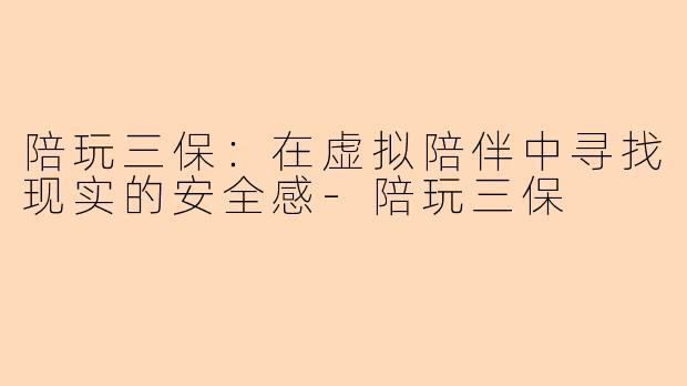 陪玩三保：在虚拟陪伴中寻找现实的安全感