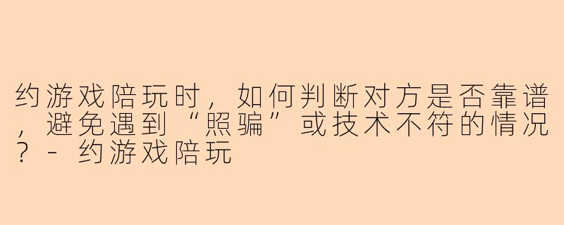 约游戏陪玩时，如何判断对方是否靠谱，避免遇到“照骗”或技术不符的情况？