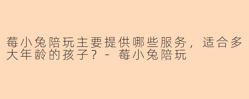 莓小兔陪玩主要提供哪些服务，适合多大年龄的孩子？